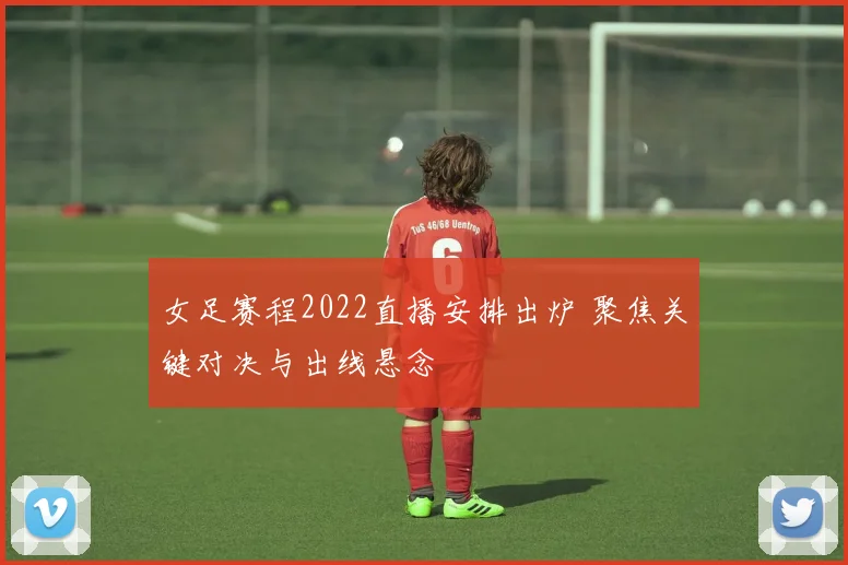 女足赛程2022直播安排出炉 聚焦关键对决与出线悬念