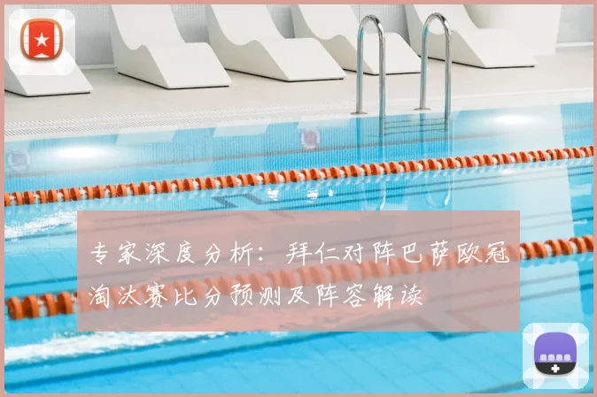 专家深度分析:拜仁对阵巴萨欧冠淘汰赛比分预测及阵容解读