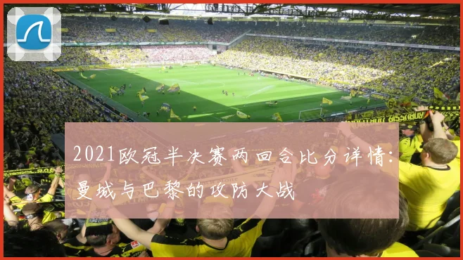 2021欧冠半决赛两回合比分详情：曼城与巴黎的攻防大战