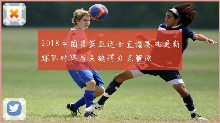 2018中国男篮亚运会直播赛况更新球队对阵与关键得分点解读