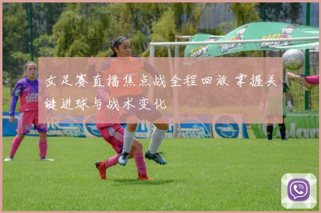 女足赛直播焦点战全程回放 掌握关键进球与战术变化