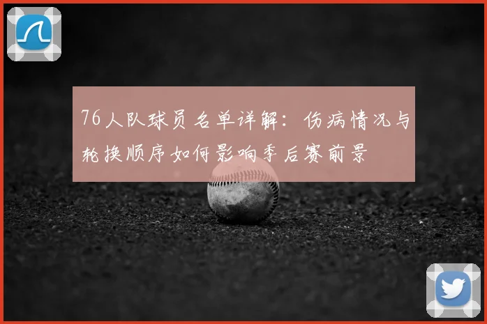 76人队球员名单详解：伤病情况与轮换顺序如何影响季后赛前景