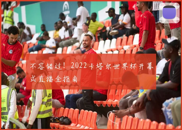 不容错过!2022卡塔尔世界杯开幕式直播全指南