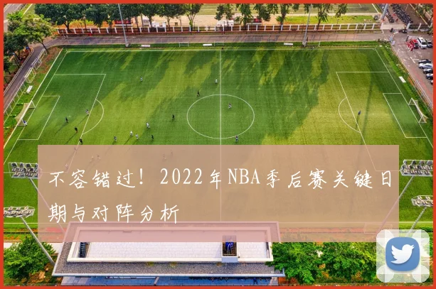 不容错过！2022年NBA季后赛关键日期与对阵分析
