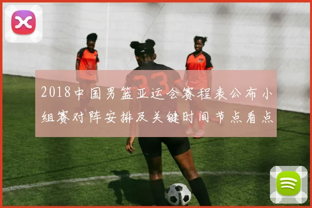 2018中国男篮亚运会赛程表公布小组赛对阵安排及关键时间节点看点