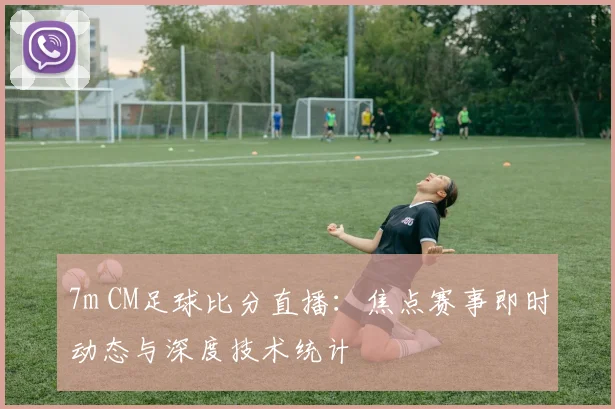7m CM足球比分直播：焦点赛事即时动态与深度技术统计