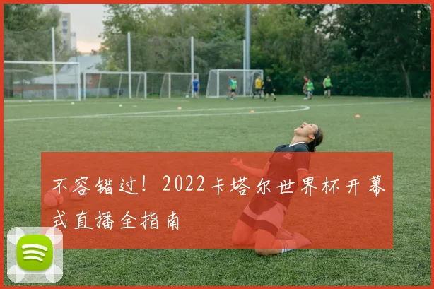 不容错过！2022卡塔尔世界杯开幕式直播全指南