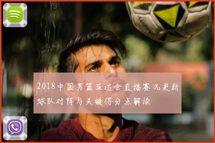 2018中国男篮亚运会直播赛况更新球队对阵与关键得分点解读