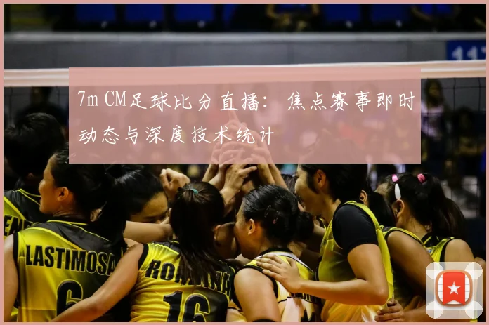 7m CM足球比分直播：焦点赛事即时动态与深度技术统计