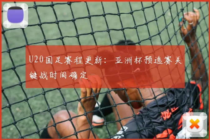 U20国足赛程更新：亚洲杯预选赛关键战时间确定